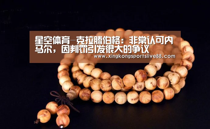 星空体育-克拉滕伯格:非常认可内马尔,因判罚引发很大的争议(图4) 星空直播